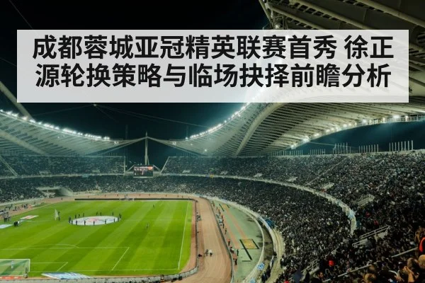 成都蓉城亚冠精英联赛首秀 徐正源轮换策略与临场抉择前瞻分析 - kaiyun