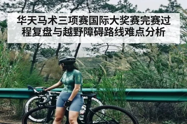 华天马术三项赛国际大奖赛完赛过程复盘与越野障碍路线难点分析 - kaiyun