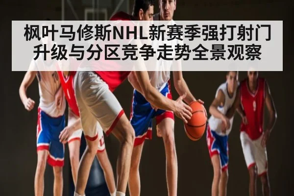 枫叶马修斯NHL新赛季强打射门升级与分区竞争走势全景观察 - kaiyun